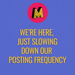 We’re here,  just slowing down our  posting frequency.